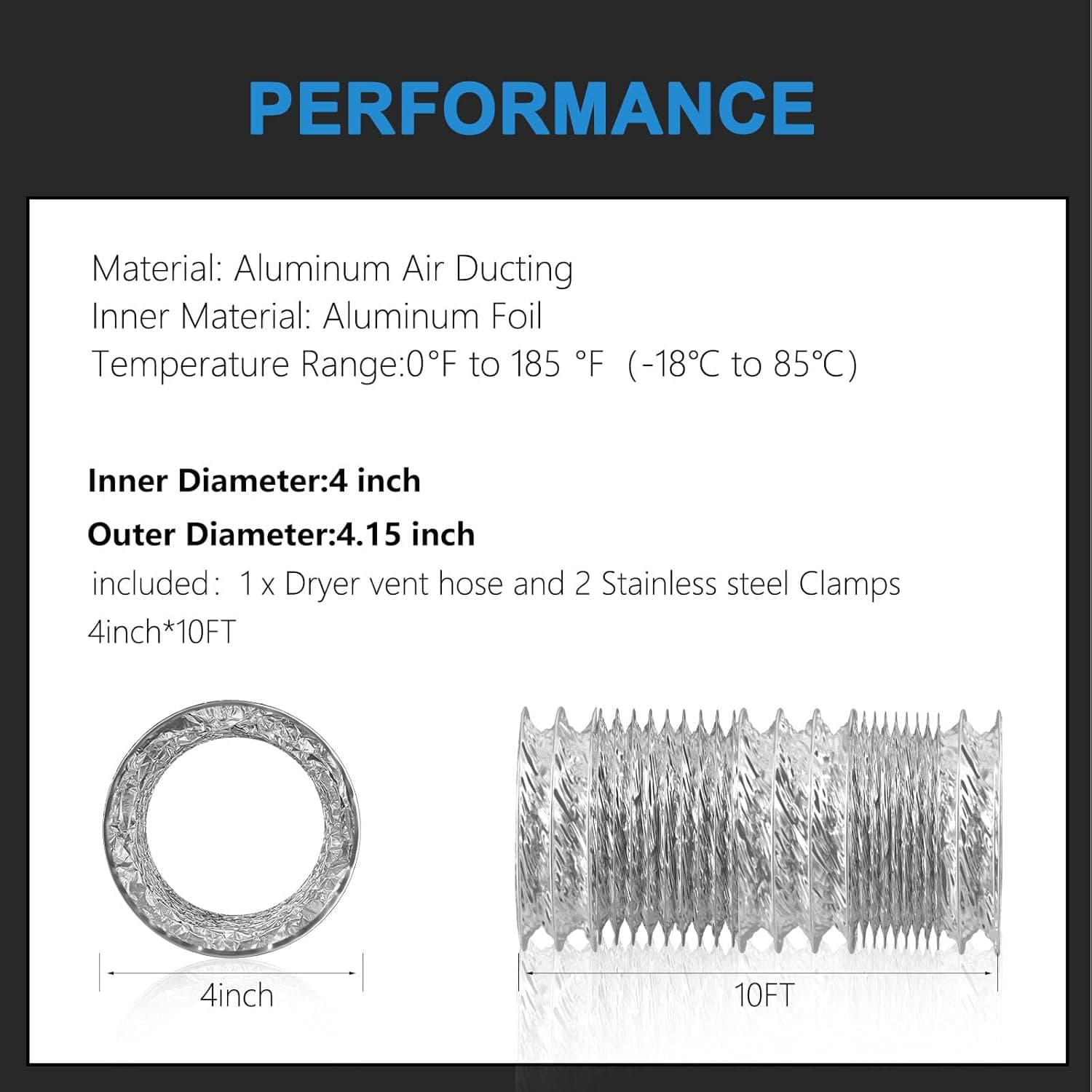 4-inch diameter, 10 foot dryer vent hose dimensions.Dryer vent hoses are designed to withstand temperatures ranging from 0 to 185℉ (-18℃ to 85℃).